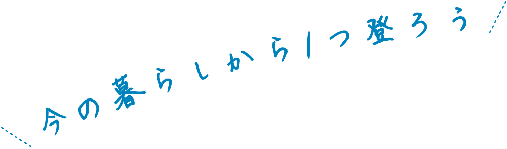 今の暮らしから1つ登ろう